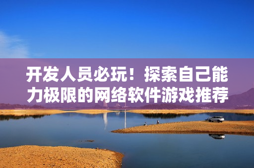 开发人员必玩！探索自己能力极限的网络软件游戏推荐