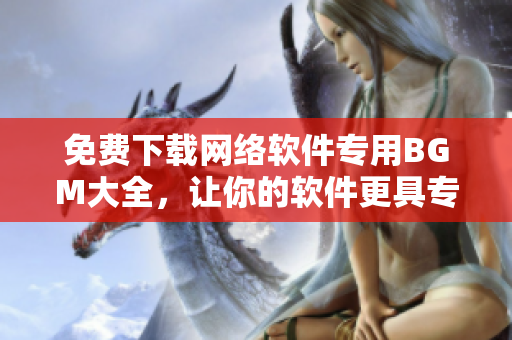 免费下载网络软件专用BGM大全，让你的软件更具专业感!