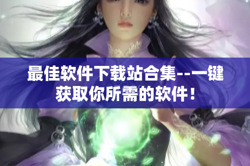 最佳软件下载站合集--一键获取你所需的软件！