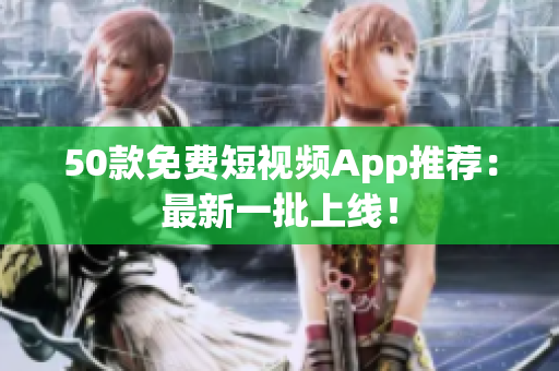50款免费短视频App推荐：最新一批上线！