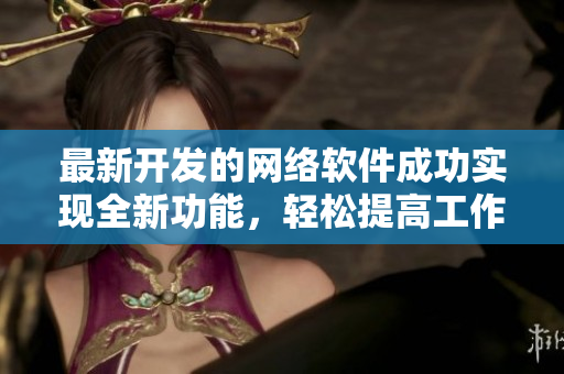最新开发的网络软件成功实现全新功能，轻松提高工作效率！