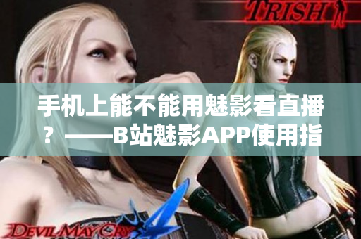 手机上能不能用魅影看直播？——B站魅影APP使用指南