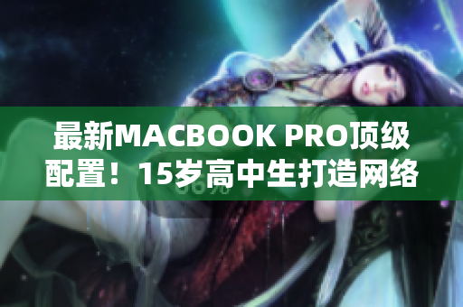 最新MACBOOK PRO顶级配置！15岁高中生打造网络软件神器