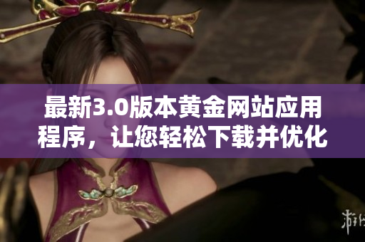最新3.0版本黄金网站应用程序，让您轻松下载并优化体验
