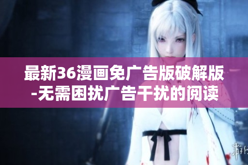 最新36漫画免广告版破解版-无需困扰广告干扰的阅读体验