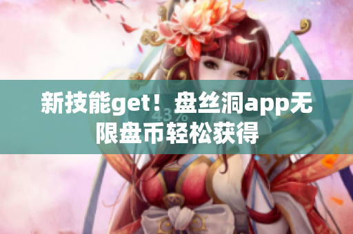新技能get！盘丝洞app无限盘币轻松获得
