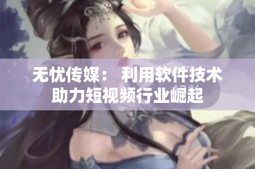 无忧传媒： 利用软件技术助力短视频行业崛起