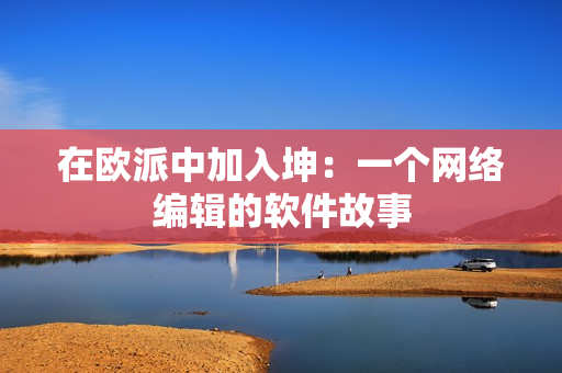 在欧派中加入坤：一个网络编辑的软件故事