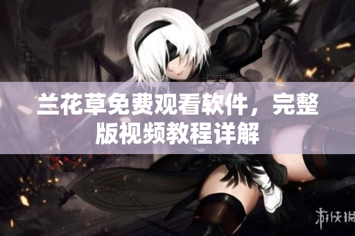 兰花草免费观看软件，完整版视频教程详解