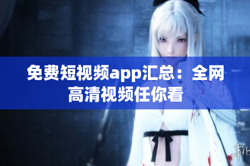 免费短视频app汇总：全网高清视频任你看