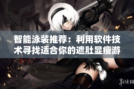 智能泳装推荐：利用软件技术寻找适合你的遮肚显瘦游泳衣