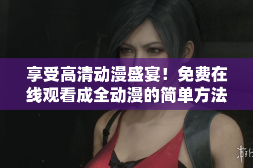 享受高清动漫盛宴！免费在线观看成全动漫的简单方法