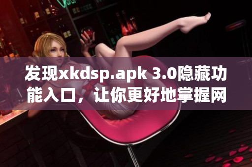 发现xkdsp.apk 3.0隐藏功能入口，让你更好地掌握网络软件