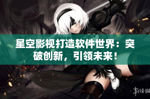 星空影视打造软件世界：突破创新，引领未来！