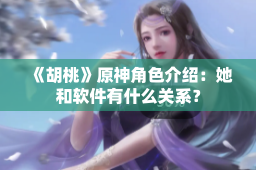《胡桃》原神角色介绍：她和软件有什么关系？