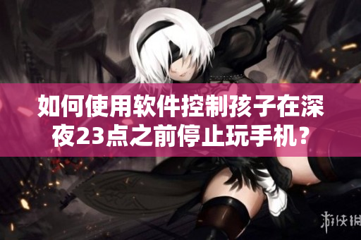 如何使用软件控制孩子在深夜23点之前停止玩手机？