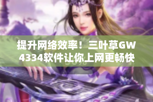 提升网络效率！三叶草GW4334软件让你上网更畅快
