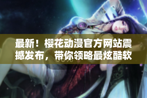 最新！樱花动漫官方网站震撼发布，带你领略最炫酷软件特效