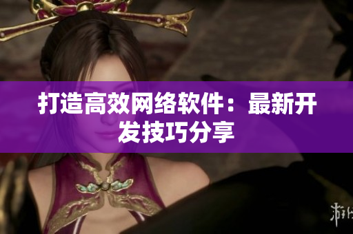 打造高效网络软件：最新开发技巧分享