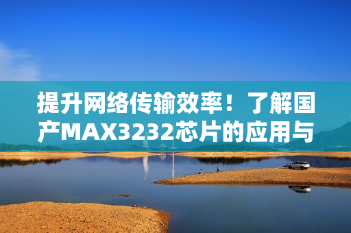 提升网络传输效率！了解国产MAX3232芯片的应用与优势