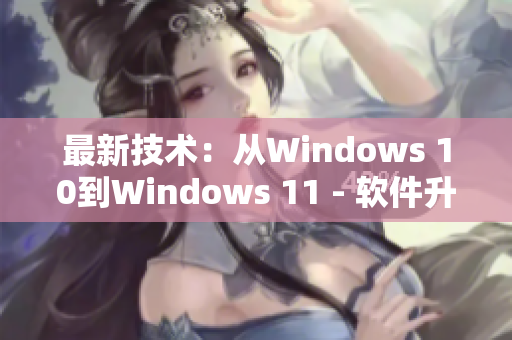 最新技术：从Windows 10到Windows 11 - 软件升级速览