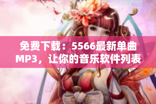 免费下载：5566最新单曲MP3，让你的音乐软件列表更加丰富！