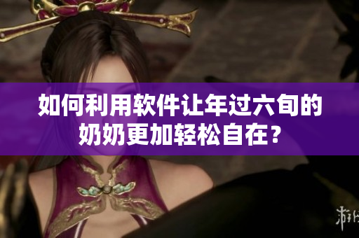 如何利用软件让年过六旬的奶奶更加轻松自在？