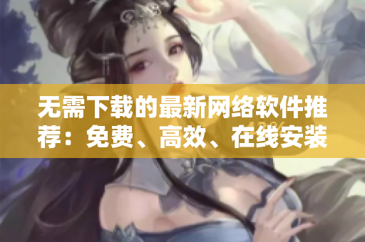 无需下载的最新网络软件推荐：免费、高效、在线安装