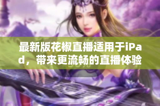 最新版花椒直播适用于iPad，带来更流畅的直播体验