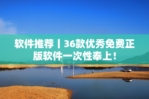 软件推荐丨36款优秀免费正版软件一次性奉上！