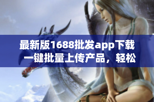 最新版1688批发app下载  一键批量上传产品，轻松管理订单