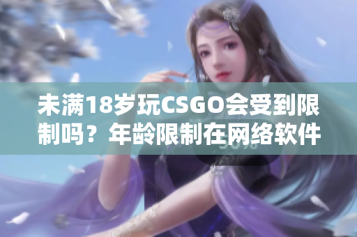 未满18岁玩CSGO会受到限制吗？年龄限制在网络软件中的影响