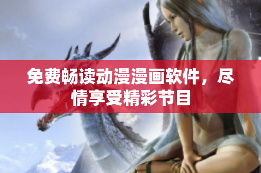 免费畅读动漫漫画软件，尽情享受精彩节目