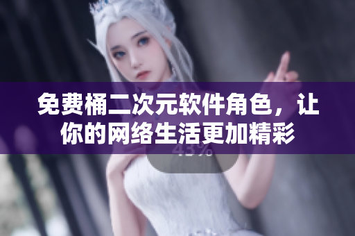 免费桶二次元软件角色，让你的网络生活更加精彩