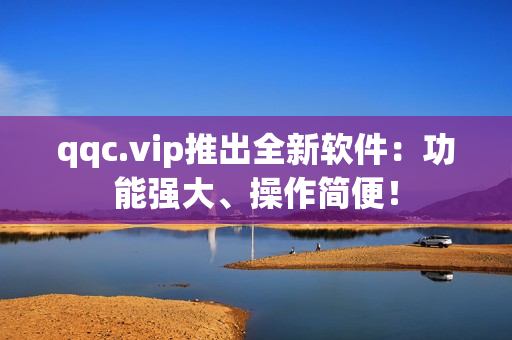 qqc.vip推出全新软件：功能强大、操作简便！