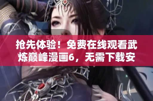 抢先体验！免费在线观看武炼巅峰漫画6，无需下载安装任何软件