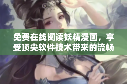 免费在线阅读妖精漫画，享受顶尖软件技术带来的流畅阅读体验