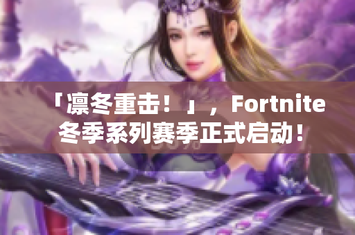 「凛冬重击！」，Fortnite 冬季系列赛季正式启动！