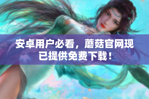 安卓用户必看，蘑菇官网现已提供免费下载！