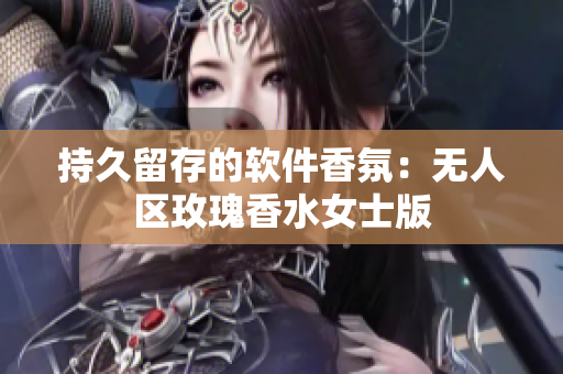 持久留存的软件香氛：无人区玫瑰香水女士版