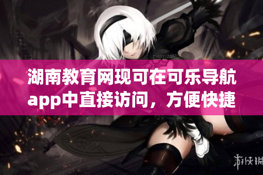 湖南教育网现可在可乐导航app中直接访问，方便快捷！