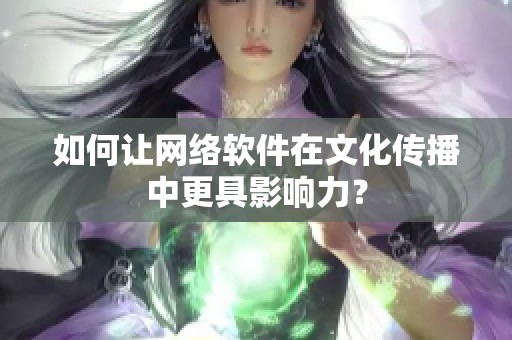 如何让网络软件在文化传播中更具影响力？
