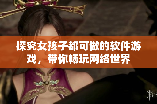 探究女孩子都可做的软件游戏，带你畅玩网络世界