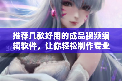 推荐几款好用的成品视频编辑软件，让你轻松制作专业视频