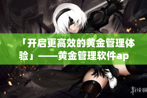 「开启更高效的黄金管理体验」——黄金管理软件app，等你来安装
