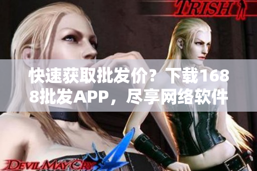 快速获取批发价？下载1688批发APP，尽享网络软件优势