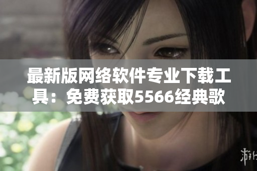 最新版网络软件专业下载工具：免费获取5566经典歌曲MP3