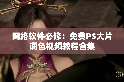 网络软件必修：免费PS大片调色视频教程合集