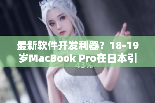 最新软件开发利器？18-19岁MacBook Pro在日本引起热议