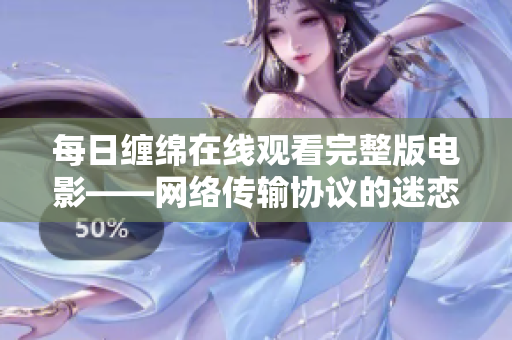 每日缠绵在线观看完整版电影——网络传输协议的迷恋